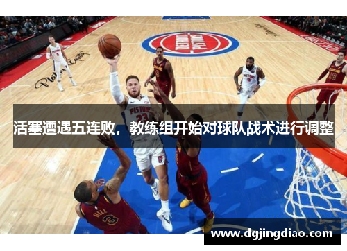 活塞遭遇五连败，教练组开始对球队战术进行调整