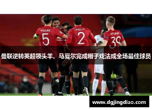 曼联逆转英超领头羊，马夏尔完成帽子戏法成全场最佳球员