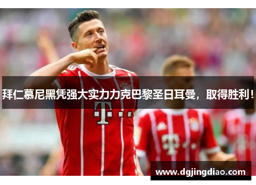 拜仁慕尼黑凭强大实力力克巴黎圣日耳曼，取得胜利！