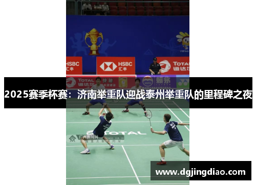 2025赛季杯赛：济南举重队迎战泰州举重队的里程碑之夜