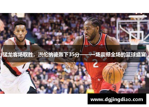 猛龙客场取胜，洪伦纳德轰下35分——一场震撼全场的篮球盛宴