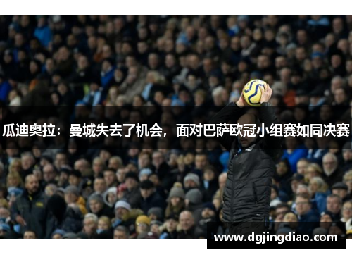 瓜迪奥拉：曼城失去了机会，面对巴萨欧冠小组赛如同决赛