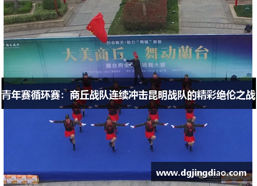 青年赛循环赛：商丘战队连续冲击昆明战队的精彩绝伦之战