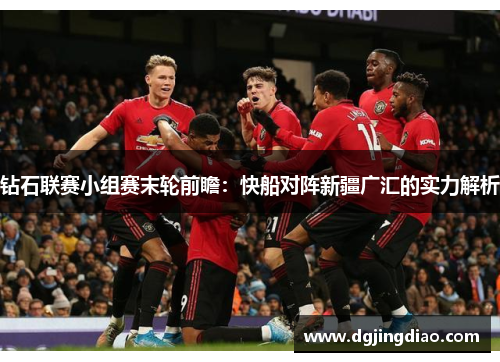 钻石联赛小组赛末轮前瞻：快船对阵新疆广汇的实力解析