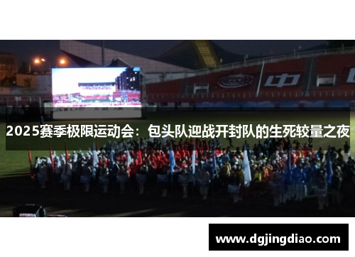 2025赛季极限运动会：包头队迎战开封队的生死较量之夜