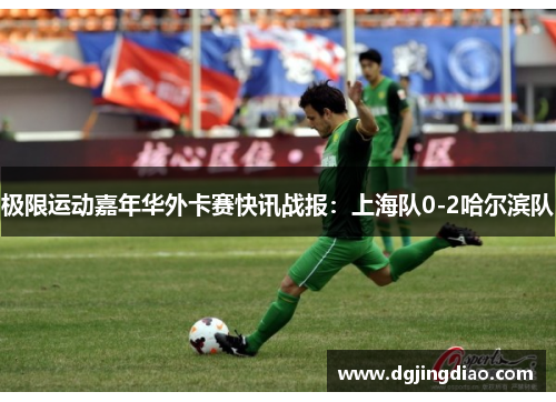极限运动嘉年华外卡赛快讯战报：上海队0-2哈尔滨队